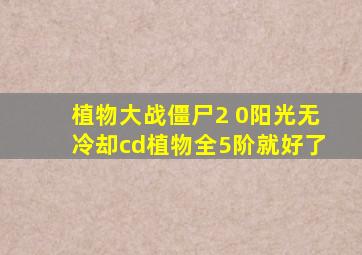 植物大战僵尸2 0阳光无冷却cd植物全5阶就好了